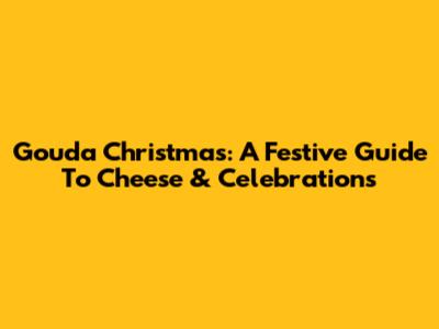 Gouda Christmas: A Festive Guide To Cheese & Celebrations