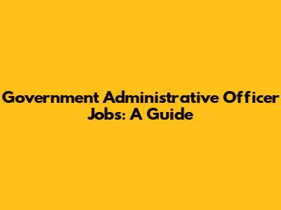 Government Administrative Officer Jobs: A Guide