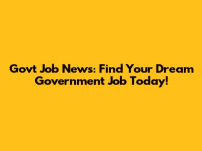 Govt Job News: Find Your Dream Government Job Today!