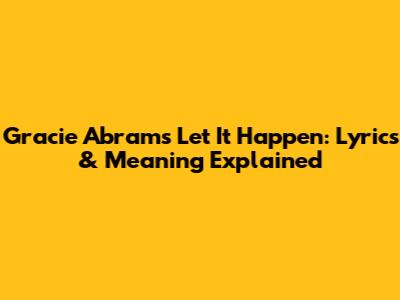 Gracie Abrams' "Let It Happen": Lyrics & Meaning Explained