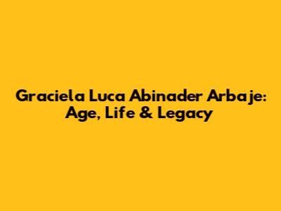 Graciela Luca Abinader Arbaje: Age, Life & Legacy