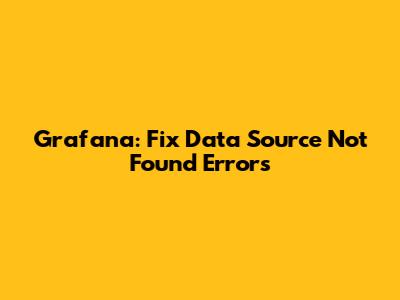Grafana: Fix 'Data Source Not Found' Errors