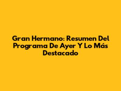 Gran Hermano: Resumen Del Programa De Ayer Y Lo Más Destacado