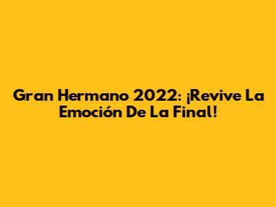 Gran Hermano 2022: ¡Revive La Emoción De La Final!