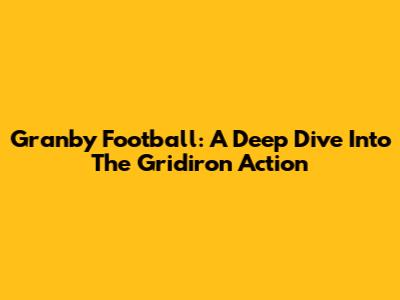 Granby Football: A Deep Dive Into The Gridiron Action