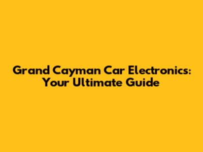 Grand Cayman Car Electronics: Your Ultimate Guide