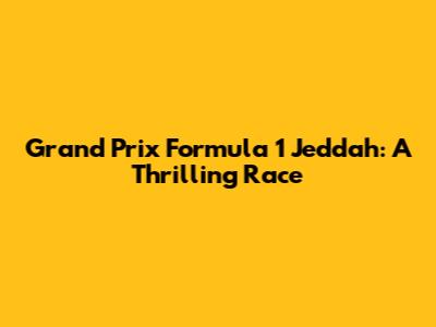 Grand Prix Formula 1 Jeddah: A Thrilling Race