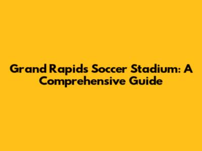 Grand Rapids Soccer Stadium: A Comprehensive Guide