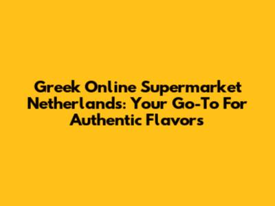 Greek Online Supermarket Netherlands: Your Go-To For Authentic Flavors