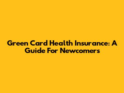 Green Card Health Insurance: A Guide For Newcomers