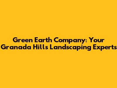 Green Earth Company: Your Granada Hills Landscaping Experts