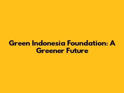 Green Indonesia Foundation: A Greener Future