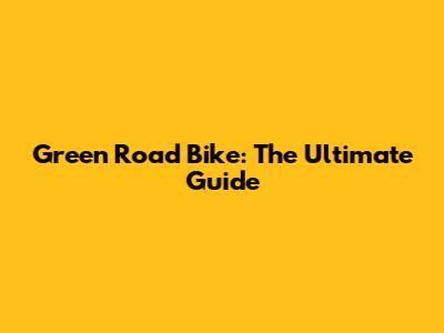 Green Road Bike: The Ultimate Guide