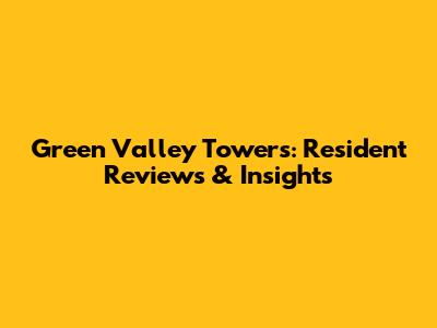 Green Valley Towers: Resident Reviews & Insights