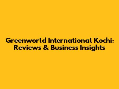 Greenworld International Kochi: Reviews & Business Insights
