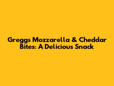 Greggs Mozzarella & Cheddar Bites: A Delicious Snack
