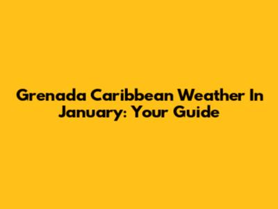 Grenada Caribbean Weather In January: Your Guide