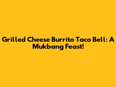 Grilled Cheese Burrito Taco Bell: A Mukbang Feast!