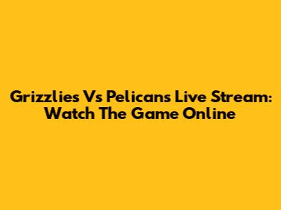 Grizzlies Vs Pelicans Live Stream: Watch The Game Online