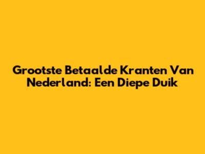 Grootste Betaalde Kranten Van Nederland: Een Diepe Duik