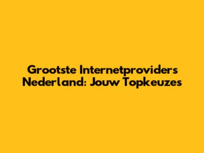 Grootste Internetproviders Nederland: Jouw Topkeuzes