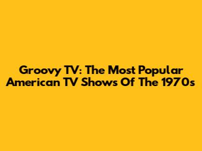 Groovy TV: The Most Popular American TV Shows Of The 1970s