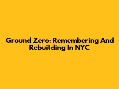 Ground Zero: Remembering And Rebuilding In NYC
