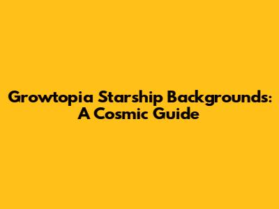 Growtopia Starship Backgrounds: A Cosmic Guide