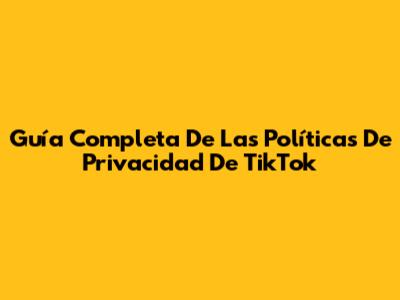 Guía Completa De Las Políticas De Privacidad De TikTok