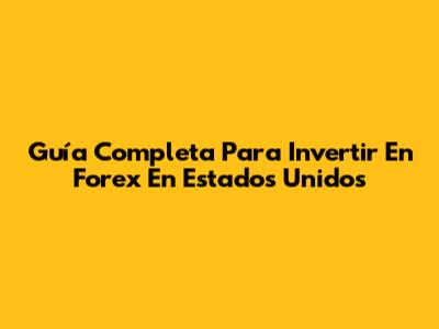 Guía Completa Para Invertir En Forex En Estados Unidos