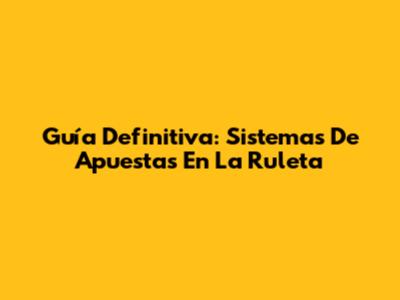 Guía Definitiva: Sistemas De Apuestas En La Ruleta