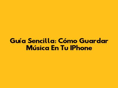 Guía Sencilla: Cómo Guardar Música En Tu IPhone