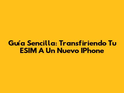 Guía Sencilla: Transfiriendo Tu ESIM A Un Nuevo IPhone