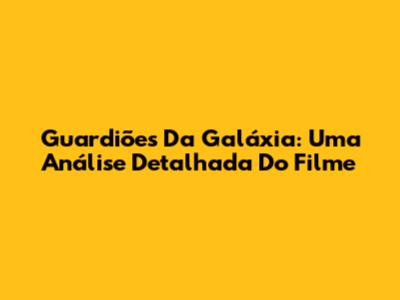 Guardiões Da Galáxia: Uma Análise Detalhada Do Filme