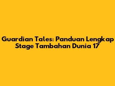 Guardian Tales: Panduan Lengkap Stage Tambahan Dunia 17