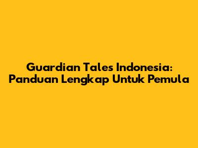 Guardian Tales Indonesia: Panduan Lengkap Untuk Pemula