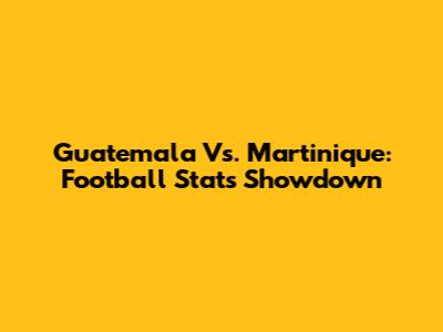 Guatemala Vs. Martinique: Football Stats Showdown