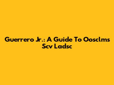 Guerrero Jr.: A Guide To Oosclms Scv Ladsc