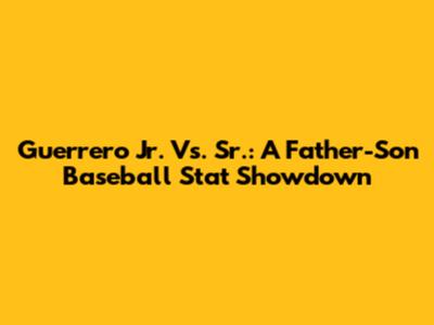 Guerrero Jr. Vs. Sr.: A Father-Son Baseball Stat Showdown