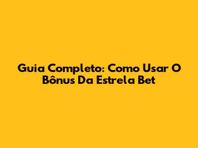 Guia Completo: Como Usar O Bônus Da Estrela Bet