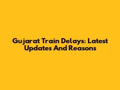 Gujarat Train Delays: Latest Updates And Reasons