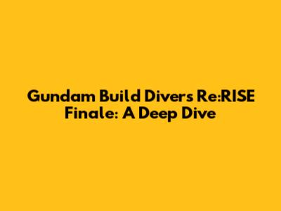 Gundam Build Divers Re:RISE Finale: A Deep Dive