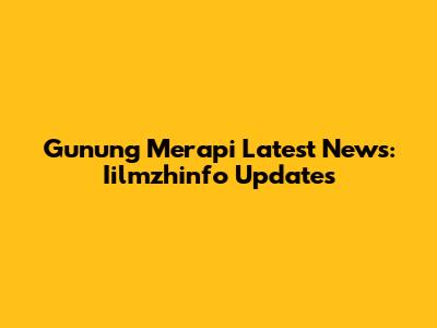 Gunung Merapi Latest News: Iilmzhinfo Updates