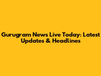Gurugram News Live Today: Latest Updates & Headlines