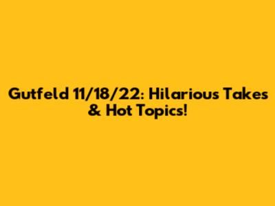 Gutfeld 11/18/22: Hilarious Takes & Hot Topics!