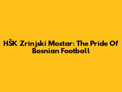 HŠK Zrinjski Mostar: The Pride Of Bosnian Football