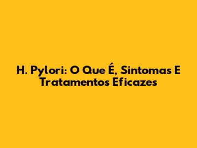 H. Pylori: O Que É, Sintomas E Tratamentos Eficazes