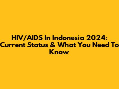 HIV/AIDS In Indonesia 2024: Current Status & What You Need To Know