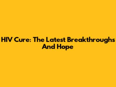 HIV Cure: The Latest Breakthroughs And Hope