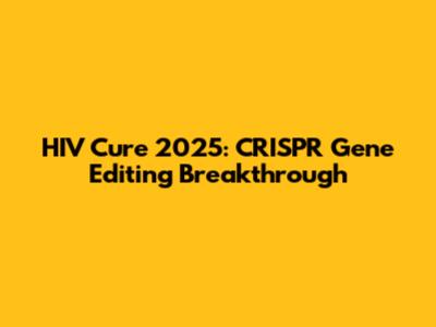 HIV Cure 2025: CRISPR Gene Editing Breakthrough